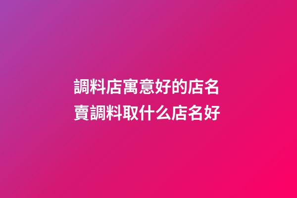 調料店寓意好的店名 賣調料取什么店名好-第1張-店鋪起名-玄機派